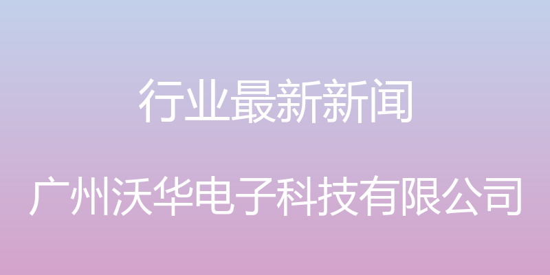 行业最新新闻 - 广州沃华电子科技有限公司