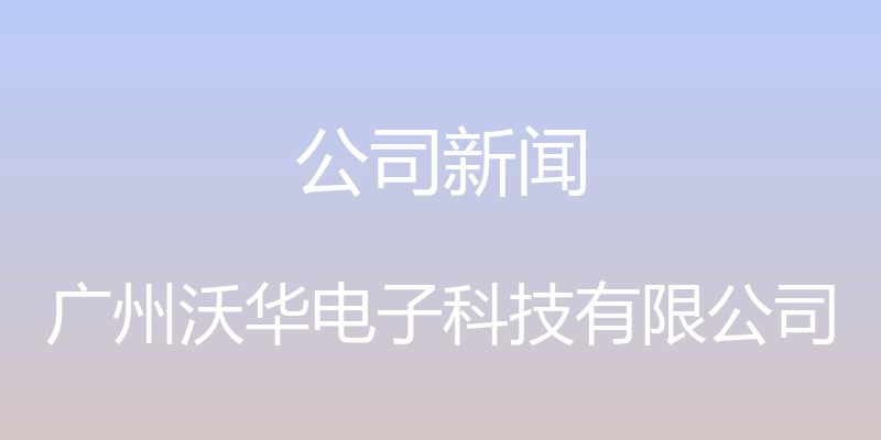 公司新闻 - 广州沃华电子科技有限公司